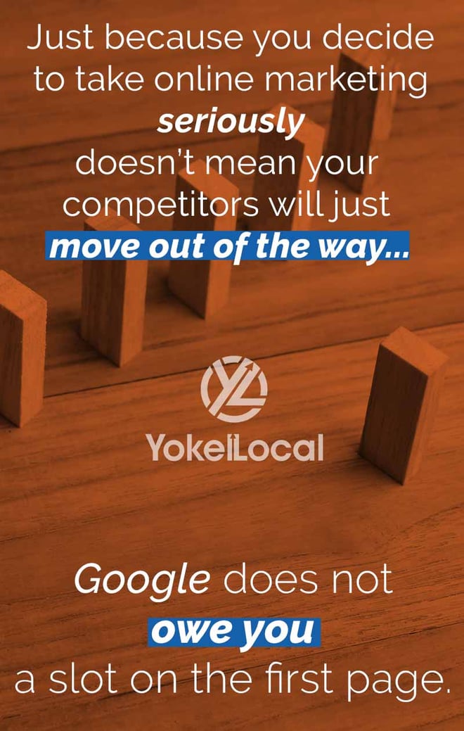 Just because you decide to take online marketing seriously doesn't mean your competitors will just move out of the way. Google does not owe you a slot on the first page.